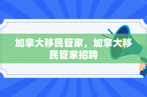 加拿大移民管家，加拿大移民管家招聘