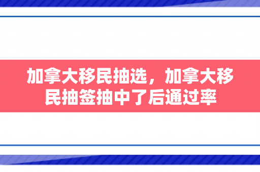 加拿大移民抽选，加拿大移民抽签抽中了后通过率