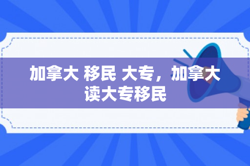 加拿大 移民 大专，加拿大读大专移民