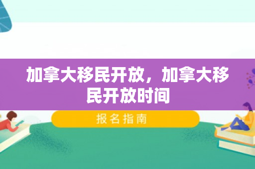 加拿大移民开放，加拿大移民开放时间
