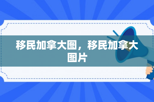 移民加拿大图，移民加拿大图片
