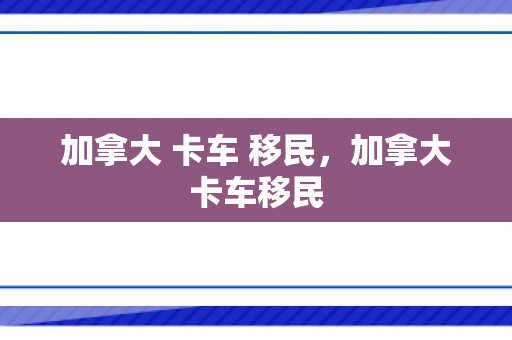加拿大 卡车 移民，加拿大卡车移民