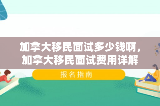 加拿大移民面试多少钱啊，加拿大移民面试费用详解