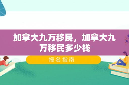 加拿大九万移民，加拿大九万移民多少钱