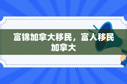 富锦加拿大移民，富人移民加拿大