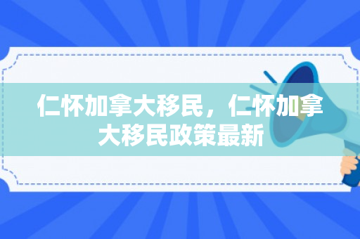 仁怀加拿大移民，仁怀加拿大移民政策最新