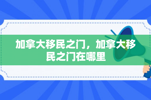 加拿大移民之门，加拿大移民之门在哪里