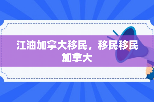 江油加拿大移民，移民移民加拿大