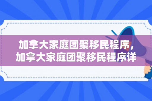 加拿大家庭团聚移民程序，加拿大家庭团聚移民程序详解
