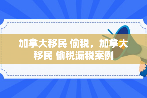 加拿大移民 偷税，加拿大移民 偷税漏税案例
