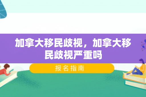 加拿大移民歧视，加拿大移民歧视严重吗