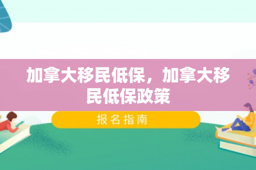 加拿大移民低保，加拿大移民低保政策