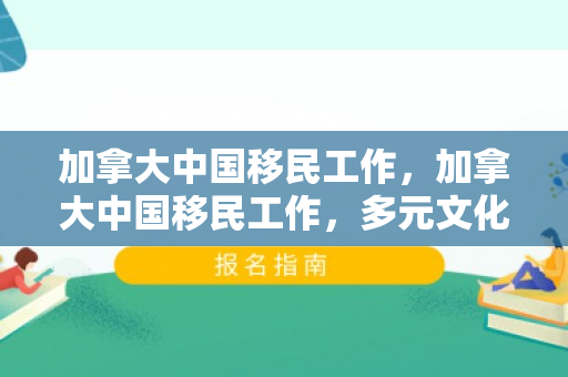 加拿大中国移民工作，加拿大中国移民工作，多元文化的融合与共同繁荣