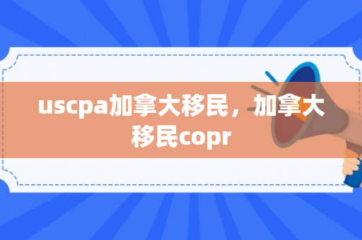 uscpa加拿大移民，加拿大移民copr