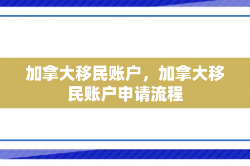 加拿大移民账户，加拿大移民账户申请流程