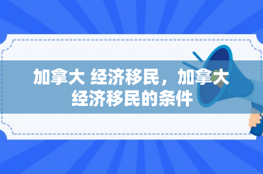 加拿大 经济移民，加拿大经济移民的条件