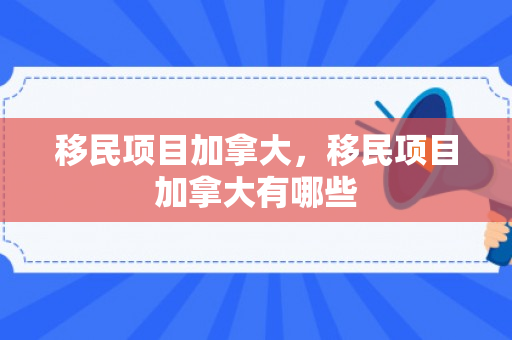 移民项目加拿大，移民项目加拿大有哪些