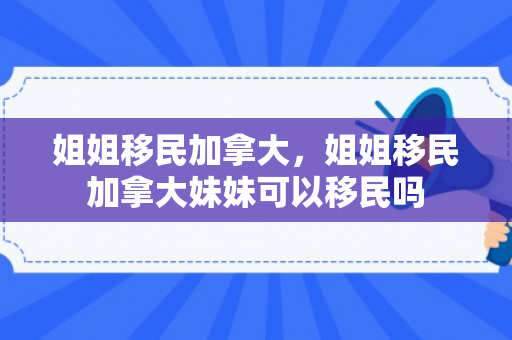 姐姐移民加拿大，姐姐移民加拿大妹妹可以移民吗