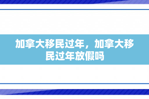 加拿大移民过年，加拿大移民过年放假吗