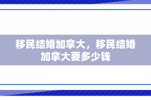 移民结婚加拿大，移民结婚加拿大要多少钱