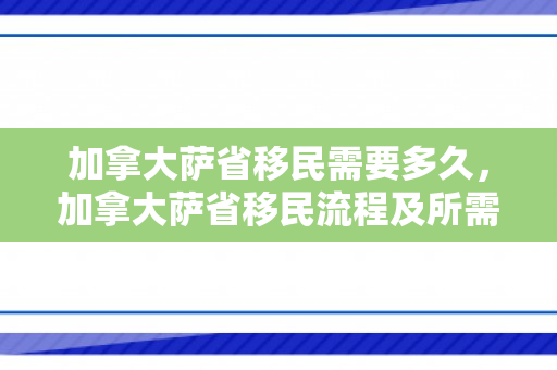 加拿大萨省移民需要多久，加拿大萨省移民流程及所需时间解析
