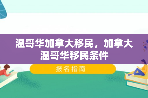 温哥华加拿大移民，加拿大温哥华移民条件