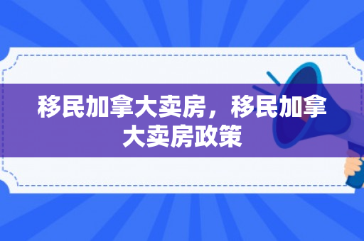 移民加拿大卖房，移民加拿大卖房政策