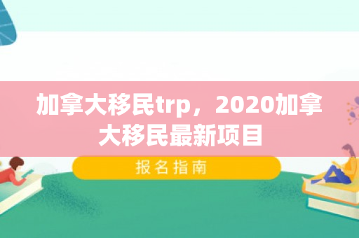 加拿大移民trp，2020加拿大移民最新项目