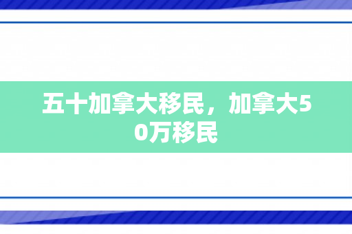 五十加拿大移民，加拿大50万移民