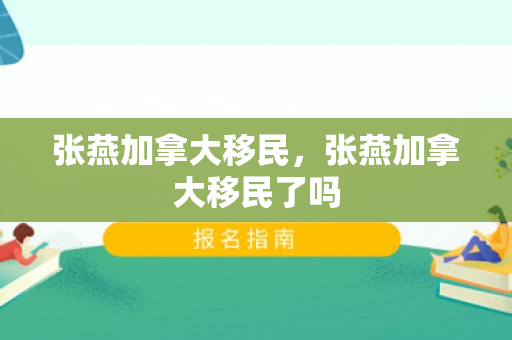 张燕加拿大移民，张燕加拿大移民了吗