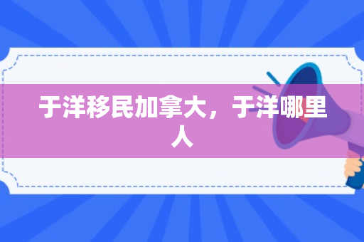 于洋移民加拿大，于洋哪里人