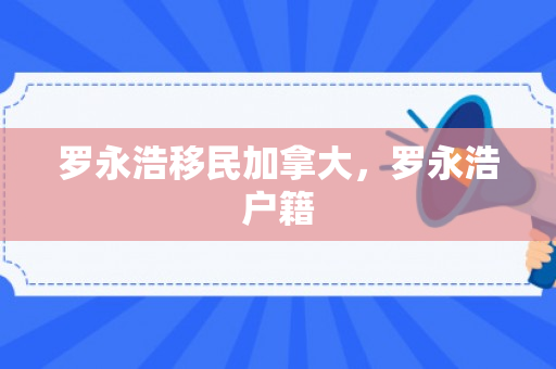罗永浩移民加拿大，罗永浩户籍