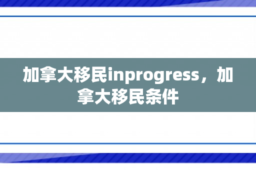 加拿大移民inprogress，加拿大移民条件