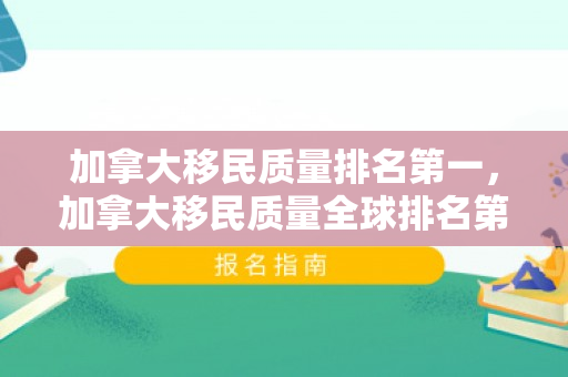 加拿大移民质量排名第一，加拿大移民质量全球排名第一，探索其成功之路