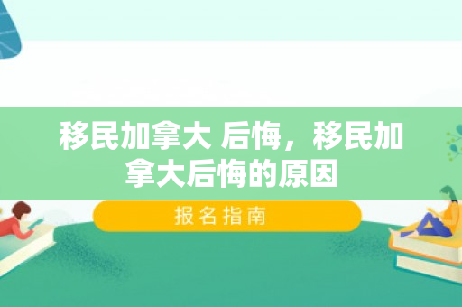 移民加拿大 后悔，移民加拿大后悔的原因