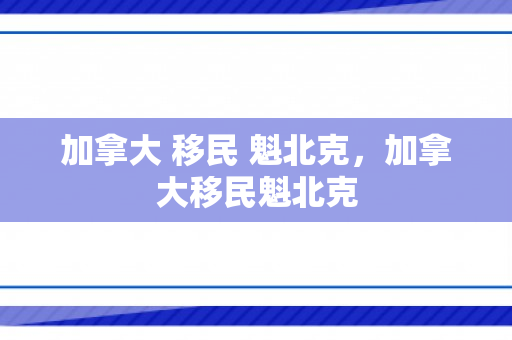 加拿大 移民 魁北克，加拿大移民魁北克