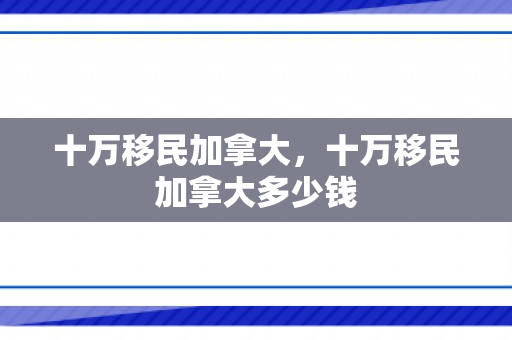 十万移民加拿大，十万移民加拿大多少钱