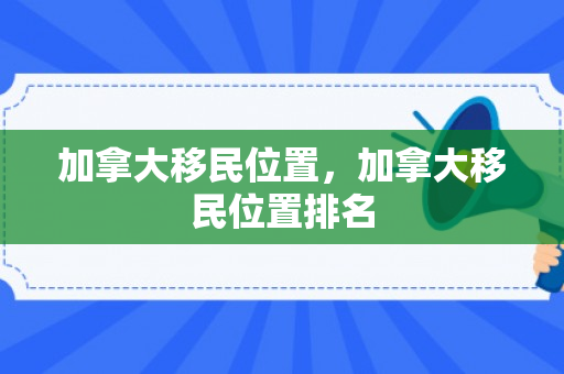 加拿大移民位置，加拿大移民位置排名