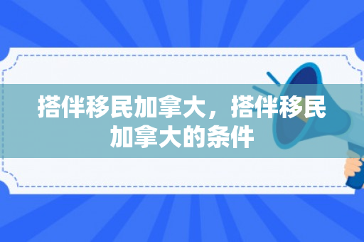 搭伴移民加拿大，搭伴移民加拿大的条件