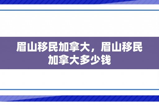眉山移民加拿大，眉山移民加拿大多少钱