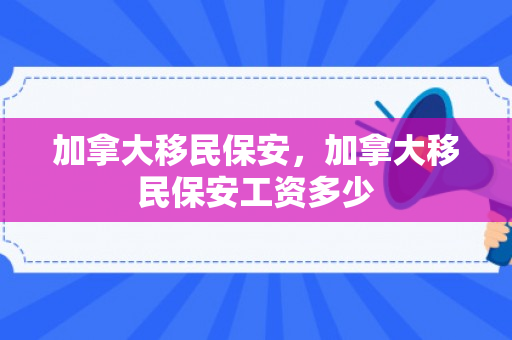 加拿大移民保安，加拿大移民保安工资多少