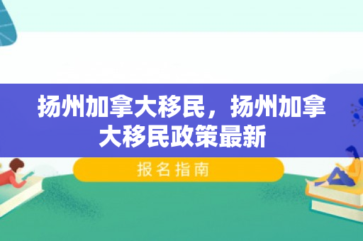 扬州加拿大移民，扬州加拿大移民政策最新