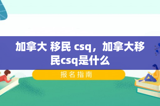 加拿大 移民 csq，加拿大移民csq是什么