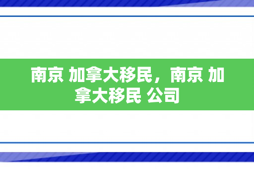 南京 加拿大移民，南京 加拿大移民 公司