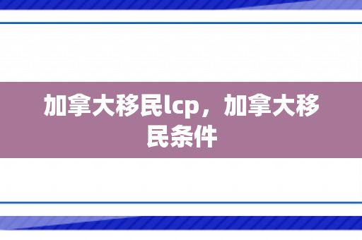 加拿大移民lcp，加拿大移民条件