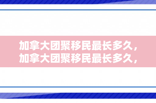加拿大团聚移民最长多久，加拿大团聚移民最长多久，全面解读移民流程与等待时间