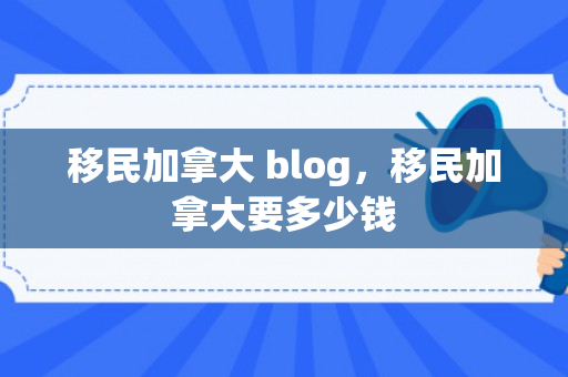 移民加拿大 blog，移民加拿大要多少钱