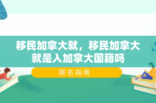 移民加拿大就，移民加拿大就是入加拿大国籍吗