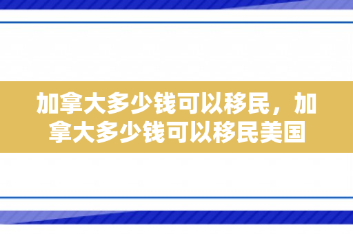 加拿大多少钱可以移民，加拿大多少钱可以移民美国