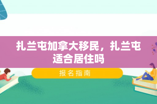 扎兰屯加拿大移民，扎兰屯适合居住吗